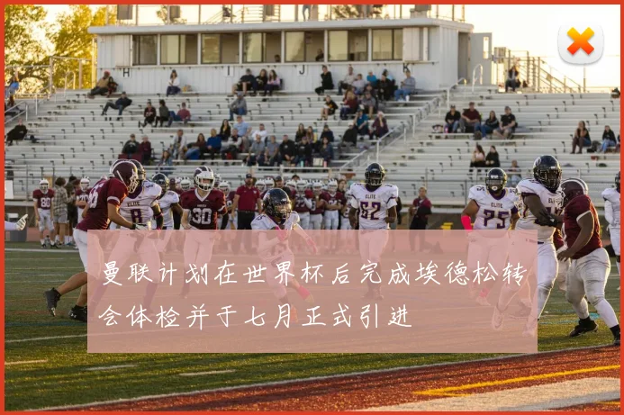 曼联计划在世界杯后完成埃德松转会体检并于七月正式引进