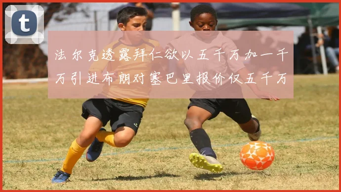 法尔克透露拜仁欲以五千万加一千万引进布朗对塞巴里报价仅五千万