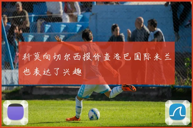 科莫向切尔西报价查洛巴国际米兰也表达了兴趣