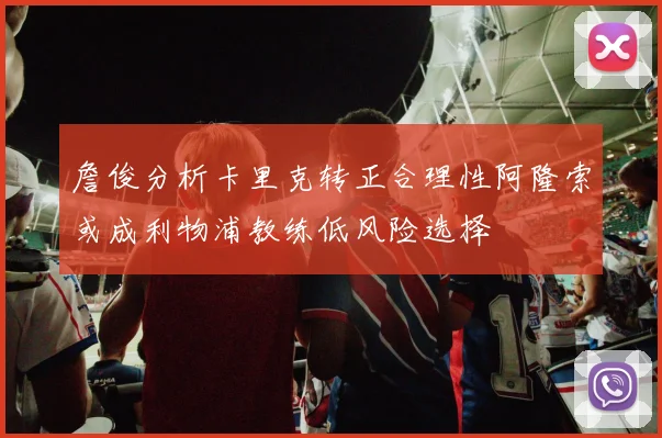 詹俊分析卡里克转正合理性阿隆索或成利物浦教练低风险选择