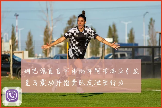 姆巴佩直言不讳批评阿韦洛亚引发皇马震动并指责队友泄密行为