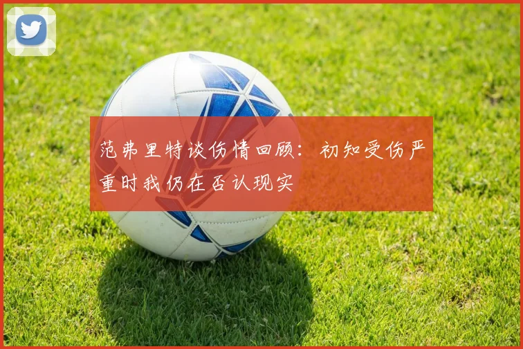 范弗里特谈伤情回顾：初知受伤严重时我仍在否认现实