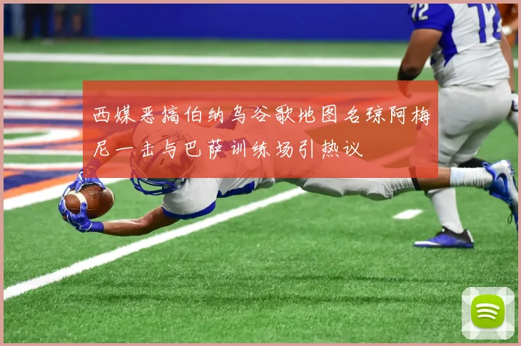 西媒恶搞伯纳乌谷歌地图名琼阿梅尼一击与巴萨训练场引热议