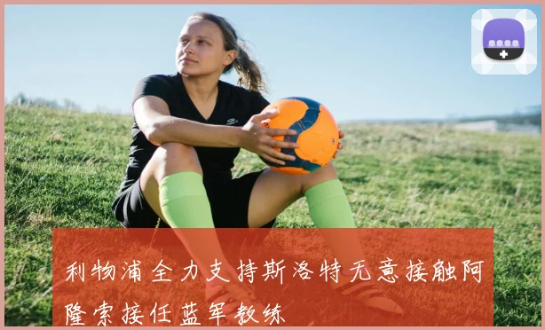 利物浦全力支持斯洛特无意接触阿隆索接任蓝军教练