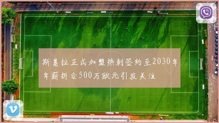 斯基拉正式加盟热刺签约至2030年年薪折合500万欧元引发关注