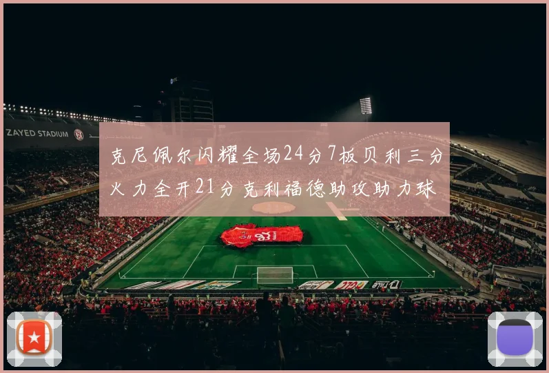 克尼佩尔闪耀全场24分7板贝利三分火力全开21分克利福德助攻助力球队胜利