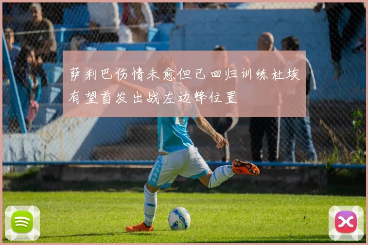 萨利巴伤情未愈但已回归训练杜埃有望首发出战左边锋位置