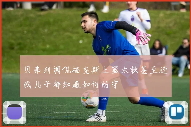 贝弗利调侃福克斯上篮太软甚至连我儿子都知道如何防守