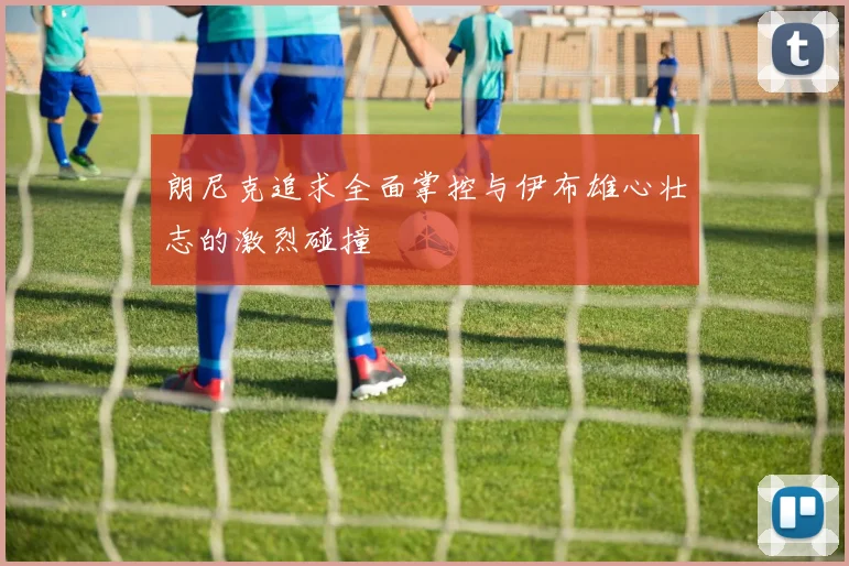 朗尼克追求全面掌控与伊布雄心壮志的激烈碰撞