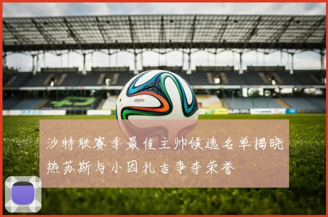 沙特联赛季最佳主帅候选名单揭晓热苏斯与小因扎吉争夺荣誉