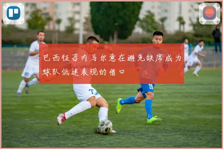 巴西征召内马尔意在避免缺席成为球队低迷表现的借口