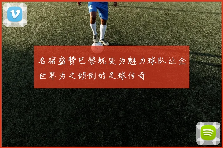 名宿盛赞巴黎蜕变为魅力球队让全世界为之倾倒的足球传奇