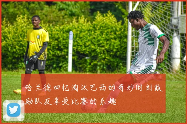 哈兰德回忆淘汰巴西的奇妙时刻鼓励队友享受比赛的乐趣