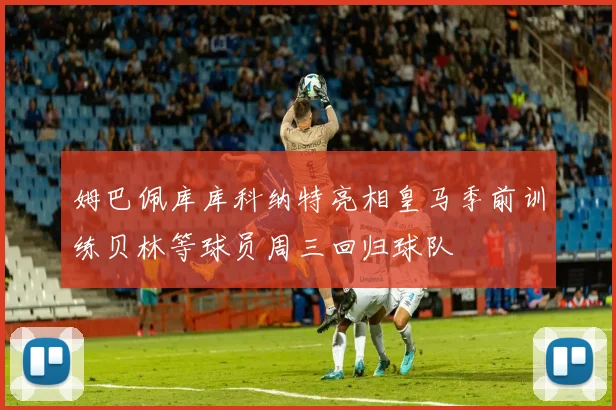 姆巴佩库库科纳特亮相皇马季前训练贝林等球员周三回归球队