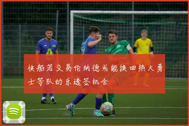 快船若交易伦纳德或能换回热火勇士等队的乐透签机会