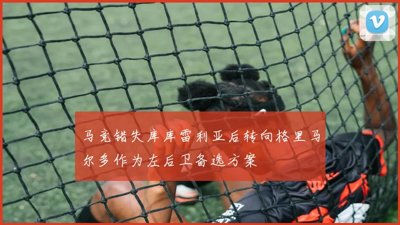 马竞错失库库雷利亚后转向格里马尔多作为左后卫备选方案