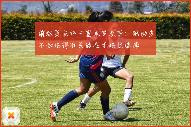 前球员点评卡塞米罗表现：跑动多不如跑得准关键在于跑位选择