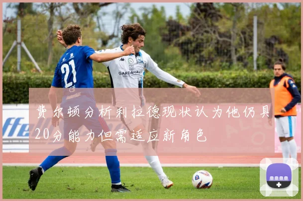 费尔顿分析利拉德现状认为他仍具20分能力但需适应新角色