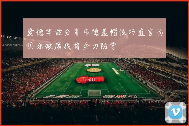 爱德华兹分享韦德盖帽技巧直言戈贝尔缺席我将全力防守