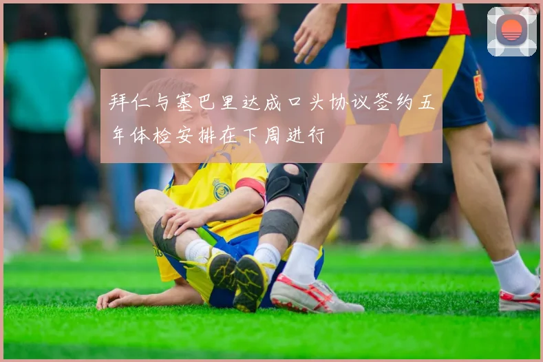 拜仁与塞巴里达成口头协议签约五年体检安排在下周进行