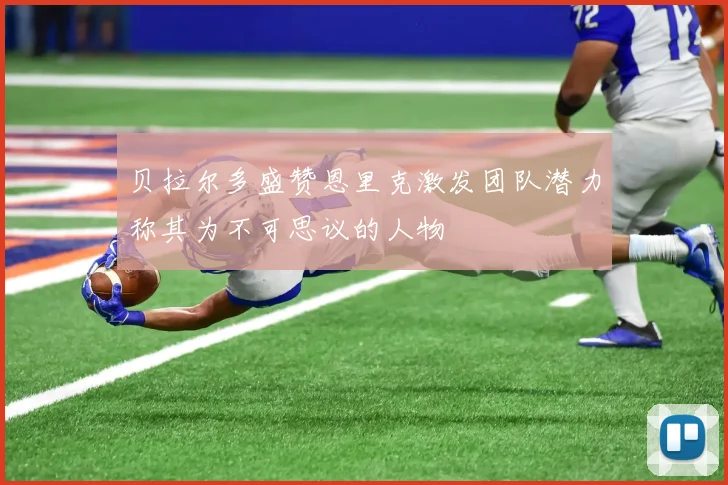 贝拉尔多盛赞恩里克激发团队潜力称其为不可思议的人物