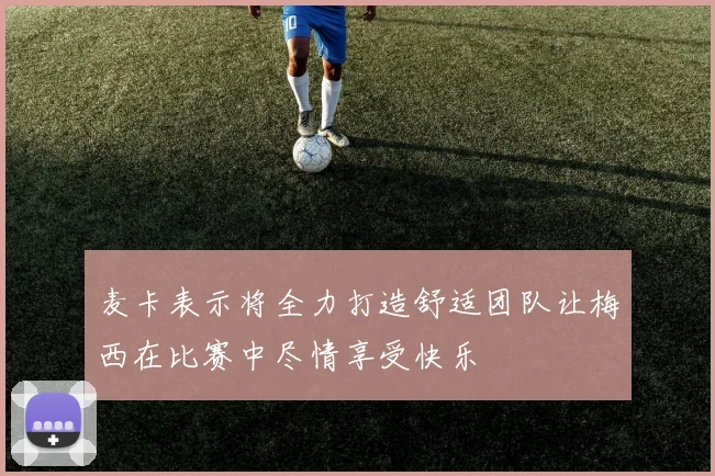 麦卡表示将全力打造舒适团队让梅西在比赛中尽情享受快乐