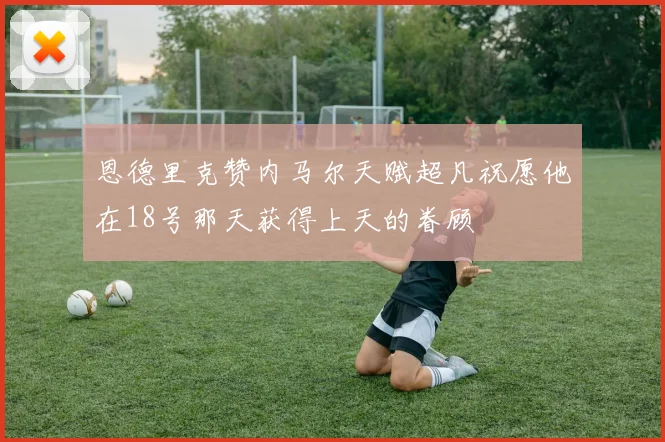恩德里克赞内马尔天赋超凡祝愿他在18号那天获得上天的眷顾