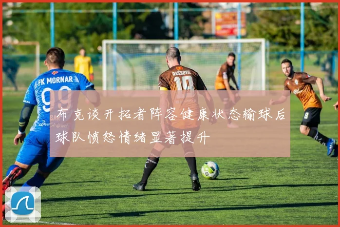 布克谈开拓者阵容健康状态输球后球队愤怒情绪显著提升