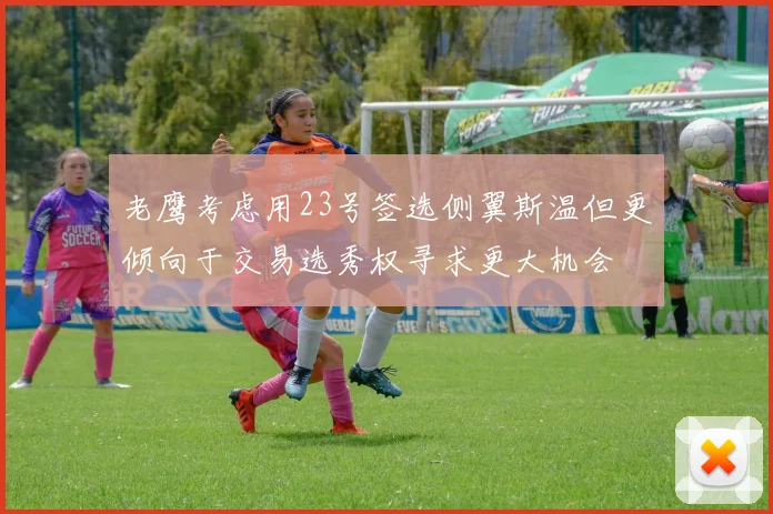 老鹰考虑用23号签选侧翼斯温但更倾向于交易选秀权寻求更大机会