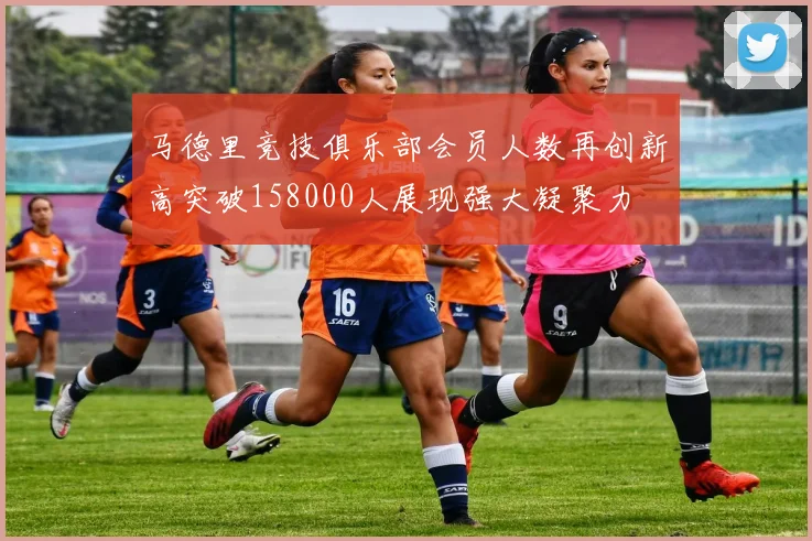 马德里竞技俱乐部会员人数再创新高突破158000人展现强大凝聚力