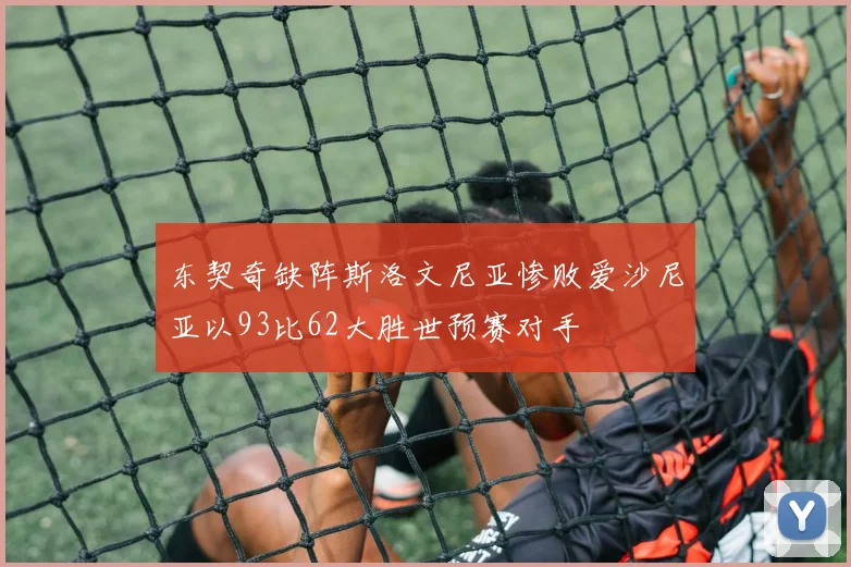 东契奇缺阵斯洛文尼亚惨败爱沙尼亚以93比62大胜世预赛对手