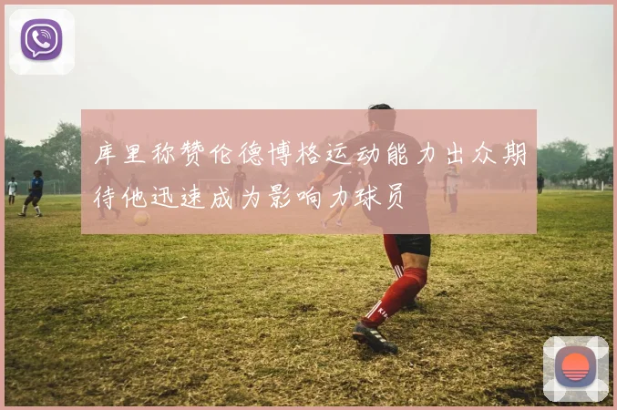 库里称赞伦德博格运动能力出众期待他迅速成为影响力球员