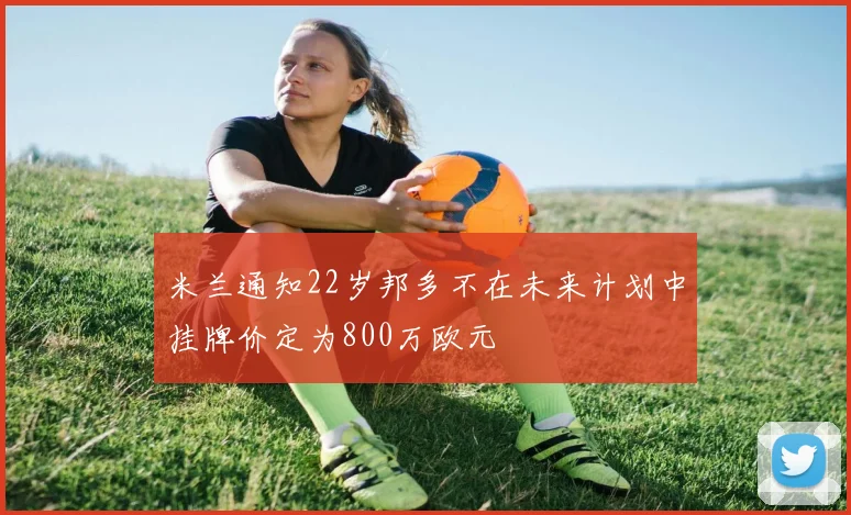 米兰通知22岁邦多不在未来计划中挂牌价定为800万欧元