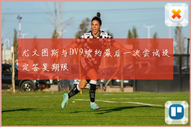 尤文图斯与DV9续约最后一次尝试设定答复期限