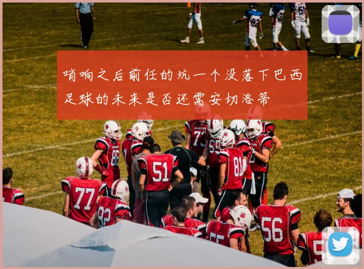 哨响之后前任的坑一个没落下巴西足球的未来是否还需安切洛蒂