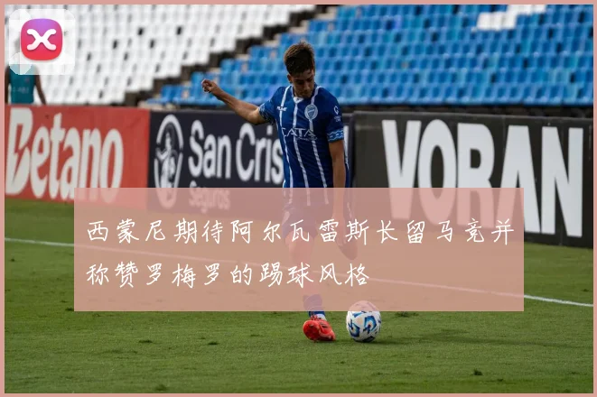 西蒙尼期待阿尔瓦雷斯长留马竞并称赞罗梅罗的踢球风格