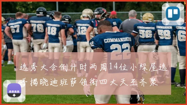 选秀大会倒计时两周14位小绿屋选手揭晓迪班萨领衔四大天王齐聚
