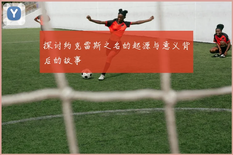 探讨约克雷斯之名的起源与意义背后的故事