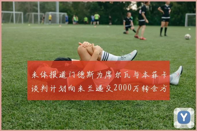 米体报道门德斯为席尔瓦与本菲卡谈判计划向米兰递交2000万转会方案